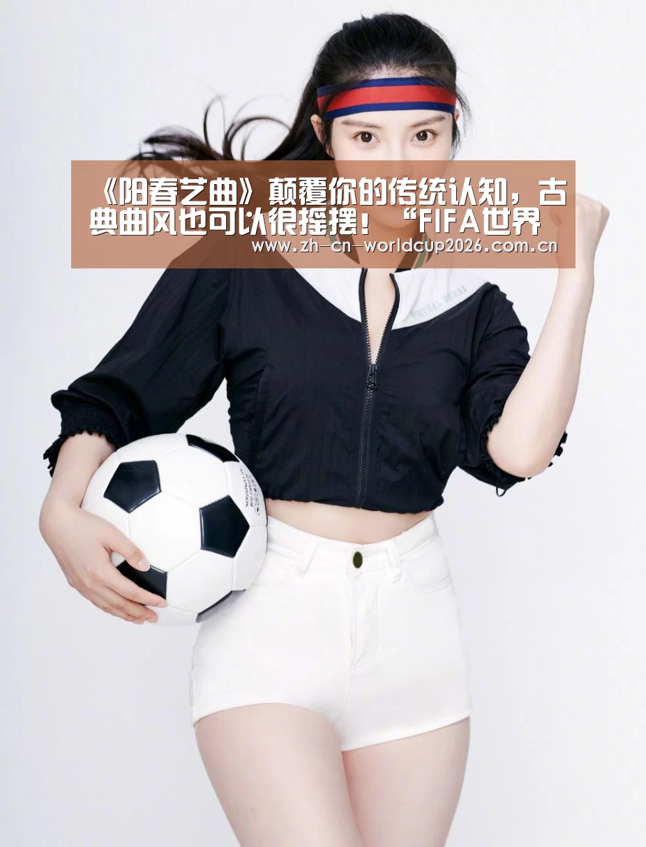《阳春艺曲》颠覆你的传统认知,古典曲风也可以很摇摆!“FIFA世界杯”(图2) 世界杯