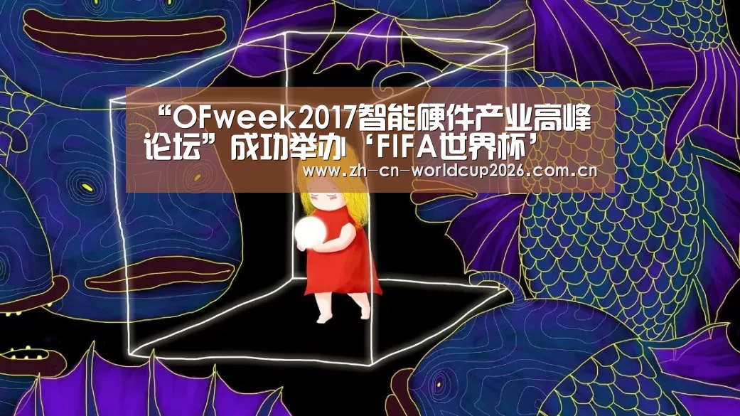 “OFweek2017智能硬件产业高峰论坛”成功举办‘FIFA世界杯’(图1) 2026世界杯