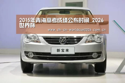 2015年青海高考成绩公布时间_2026世界杯(图3) 世界杯官网