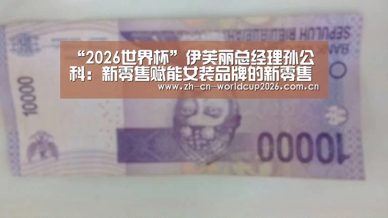 “2026世界杯”伊芙丽总经理孙公科:新零售赋能女装品牌的新零售进化之道(图1) 世界杯官网
