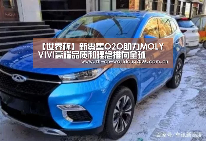 【世界杯】新零售O2O助力MOLY VIVI高端品质和理念推向全球(图1) 世界杯官网