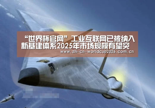 “世界杯官网”工业互联网已被纳入新基建体系2025年市场规模有望突破1.2万亿(图1) 2026世界杯