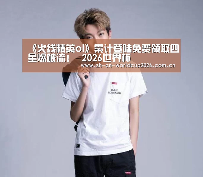 《火线精英ol》累计登陆免费领取四星爆破流!-2026世界杯(图1) 世界杯
