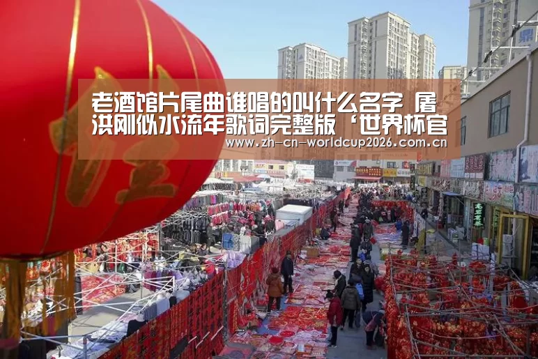 老酒馆片尾曲谁唱的叫什么名字 屠洪刚似水流年歌词完整版‘世界杯官网’(图3) 世界杯